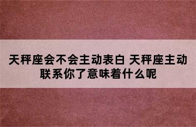 天秤座会不会主动表白 天秤座主动联系你了意味着什么呢